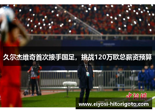 久尔杰维奇首次接手国足，挑战120万欧总薪资预算